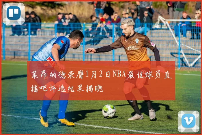 莱昂纳德荣膺1月2日NBA最佳球员直播吧评选结果揭晓