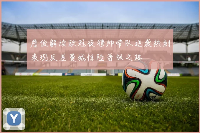 詹俊解读欧冠夜穆帅带队逆袭热刺表现反差曼城惊险晋级之路