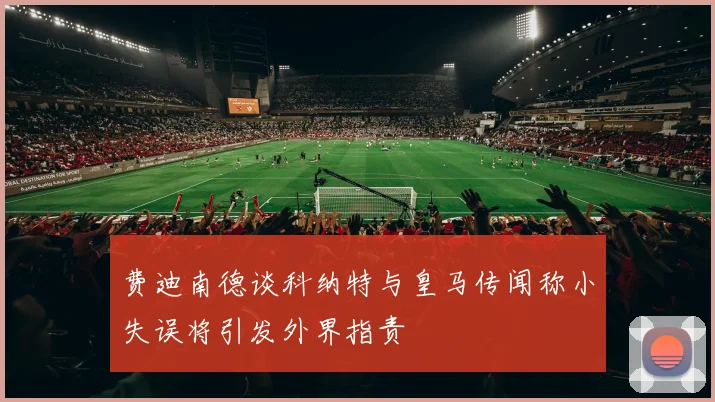 费迪南德谈科纳特与皇马传闻称小失误将引发外界指责